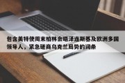 包含美特使周末柏林会晤泽连斯基及欧洲多国领导人，紧急磋商乌克兰局势的词条