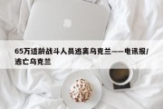 65万适龄战斗人员逃离乌克兰——电讯报/逃亡乌克兰