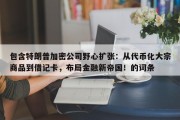 包含特朗普加密公司野心扩张：从代币化大宗商品到借记卡，布局金融新帝国！的词条