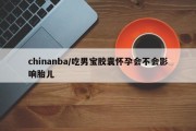 chinanba/吃男宝胶囊怀孕会不会影响胎儿
