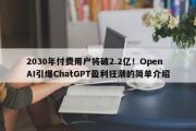 2030年付费用户将破2.2亿！OpenAI引爆ChatGPT盈利狂潮的简单介绍