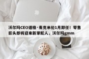沃尔玛CEO道格·麦克米伦1月卸任！零售巨头即将迎来新掌舵人，沃尔玛gmm