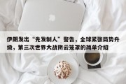 伊朗发出“先发制人”警告，全球紧张局势升级，第三次世界大战阴云笼罩的简单介绍