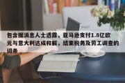 包含据消息人士透露，亚马逊支付1.8亿欧元与意大利达成和解，结束税务及劳工调查的词条