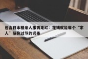 包含日本租亲人服务走红：花钱就能雇个“家人”陪你过节的词条