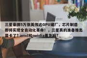 三星豪掷5万张英伟达GPU建厂，芯片制造即将实现全自动化革命！，三星真的准备推出显卡了? amd和nvidia着急吗?