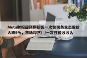 Meta财报超预期却因一次性税务支出股价大跌9%，市场哗然！/一次性税收收入