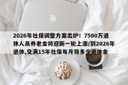 2026年社保调整方案出炉！7500万退休人员养老金将迎新一轮上涨/到2026年退休,交满15年社保每月领多少退休金