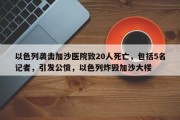 以色列袭击加沙医院致20人死亡，包括5名记者，引发公愤，以色列炸毁加沙大楼