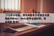 【12月10日起，澳大利亚青少年将无法使用脸书和Ins！Meta宣布全面封禁，澳大利亚 脸书】