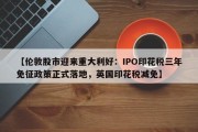 【伦敦股市迎来重大利好：IPO印花税三年免征政策正式落地，英国印花税减免】