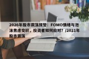 2026年股市震荡预警：FOMO情绪与泡沫焦虑交织，投资者如何应对？/2021年股市震荡