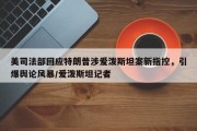 美司法部回应特朗普涉爱泼斯坦案新指控，引爆舆论风暴/爱泼斯坦记者
