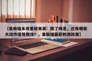 【美联储本周重磅来袭：除了降息，还有哪些大动作值得期待？，美联储最新刺激政策】