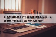 以色列威胁禁止37个援助组织进入加沙，人道危机一触即发！/以色列入侵加沙