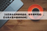 【以巴停火谈判即将启动，和平曙光初现！，巴以停火是中国调停的吗】