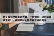 男子收到神秘圣诞包裹，一脸懵圈：这到底是谁送的？，收到圣诞礼物发朋友圈的句子