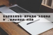 包含欧盟主席警告：俄罗斯发动“灰色地带战争”，欧洲必须迎战！的词条
