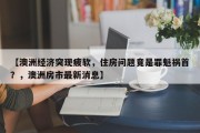 【澳洲经济突现疲软，住房问题竟是罪魁祸首？，澳洲房市最新消息】