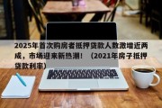 2025年首次购房者抵押贷款人数激增近两成，市场迎来新热潮！（2021年房子抵押贷款利率）