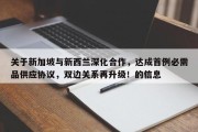 关于新加坡与新西兰深化合作，达成首例必需品供应协议，双边关系再升级！的信息