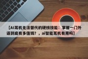 【AI耳机无法替代的硬核技能：掌握一门外语到底有多值钱？，ai智能耳机有用吗】