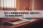 【嚼个口香糖就能提前测流感？这招太神了！，吃口香糖能测血糖吗】