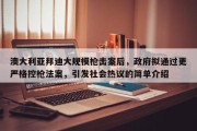 澳大利亚邦迪大规模枪击案后，政府拟通过更严格控枪法案，引发社会热议的简单介绍