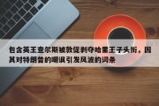 包含英王查尔斯被敦促剥夺哈里王子头衔，因其对特朗普的嘲讽引发风波的词条