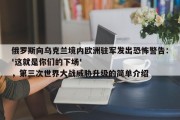 俄罗斯向乌克兰境内欧洲驻军发出恐怖警告：'这就是你们的下场'，第三次世界大战威胁升级的简单介绍
