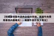 【特朗普炮轰外资肉企操控市场，美国牛肉费用暴涨内幕曝光！，美国牛肉价多少美元】