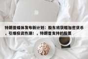 特朗普媒体发布新计划：股东将获赠加密货币，引爆投资热潮！，特朗普支持的股票