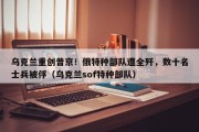 乌克兰重创普京！俄特种部队遭全歼，数十名士兵被俘（乌克兰sof特种部队）