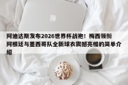 阿迪达斯发布2026世界杯战袍！梅西领衔阿根廷与墨西哥队全新球衣震撼亮相的简单介绍