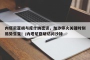 内塔尼亚胡与库什纳密谈，加沙停火关键时刻局势生变！/内塔尼亚胡访问沙特