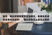 独家：梅拉尼娅致普京密信曝光，美俄关系或将迎来惊天逆转！，梅拉尼娅怎么搞定川普的