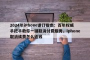 2024年iPhone退订指南：百年权威手把手教你一键取消付费服务，iphone取消续费怎么退钱