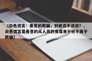 【白色谎言：善意的欺骗，到底该不该说？，白色谎言是善意的从人员的角度来分析不属于欺骗】