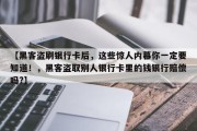 【黑客盗刷银行卡后，这些惊人内幕你一定要知道！，黑客盗取别人银行卡里的钱银行赔偿吗?】