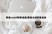 拳皇vsdnf刺客来袭/拳皇大战刺客来袭