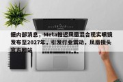 据内部消息，Meta推迟凤凰混合现实眼镜发布至2027年，引发行业震动，凤凰镜头官方网站