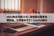 Meta股价大跌12%！烧钱搞AI拖累亮眼财报，三季度白干了？/mattel股价
