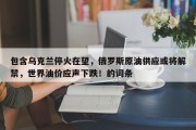 包含乌克兰停火在望，俄罗斯原油供应或将解禁，世界油价应声下跌！的词条