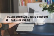 【认证企业频遭入侵，ISMS-P体系受质疑，企业iso认证条件】