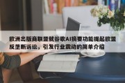 欧洲出版商联盟就谷歌AI摘要功能提起欧盟反垄断诉讼，引发行业震动的简单介绍