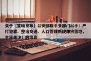 关于【重磅发布】公安部联手多部门出手！严打犯罪、整治交通、人口管理新规即将落地，全民关注！的信息