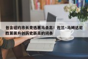 包含纽约市长竞选黑马杀出！佐兰·马姆达尼胜算飙升创历史新高的词条
