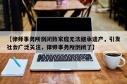 【律师事务所倒闭致家庭无法继承遗产，引发社会广泛关注，律师事务所倒闭了】