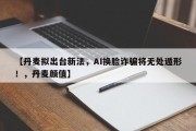 【丹麦拟出台新法，AI换脸诈骗将无处遁形！，丹麦颜值】