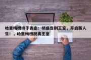 哈里梅根终于表态：彻底告别王室，开启新人生！，哈里梅根脱离王室